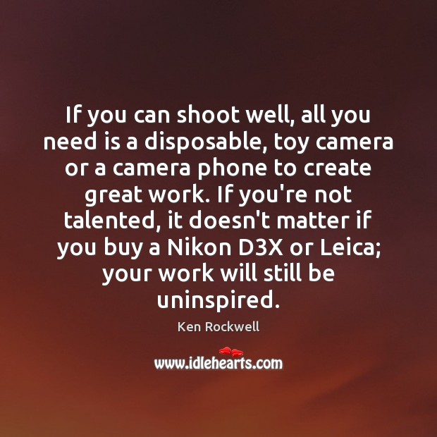 If you can shoot well, all you need is a disposable, toy Ken Rockwell Picture Quote
