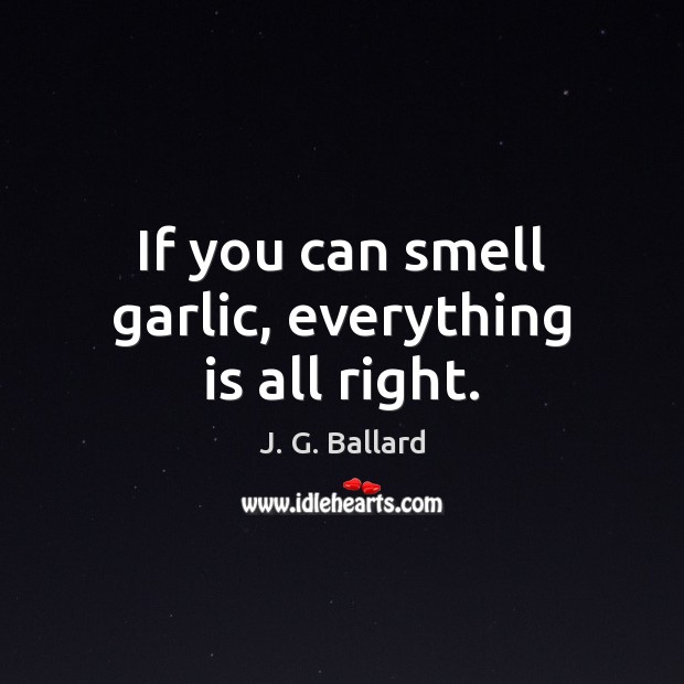 If you can smell garlic, everything is all right. J. G. Ballard Picture Quote