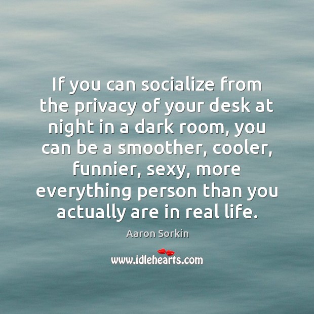 If you can socialize from the privacy of your desk at night Aaron Sorkin Picture Quote