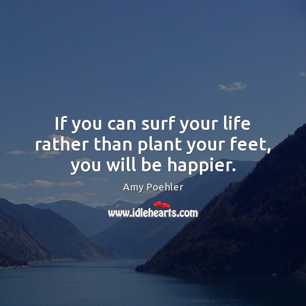 If you can surf your life rather than plant your feet, you will be happier. Amy Poehler Picture Quote