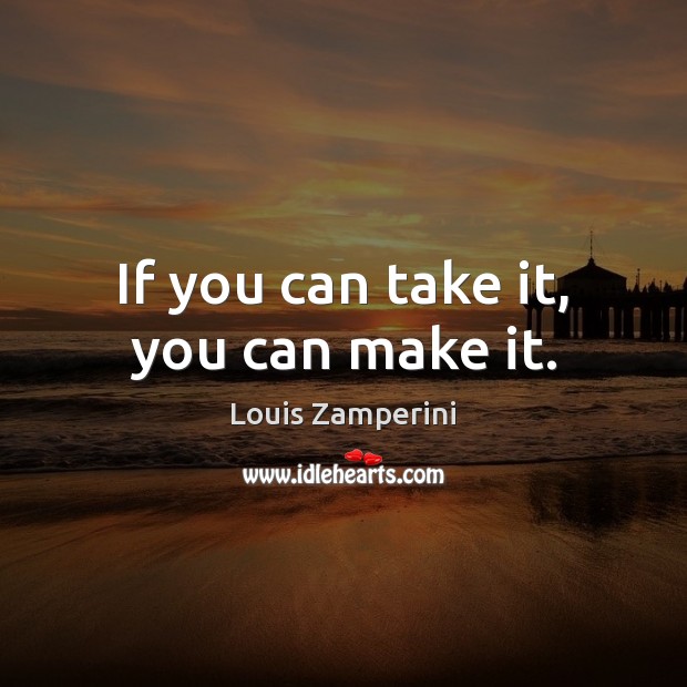 If you can take it, you can make it. Louis Zamperini Picture Quote