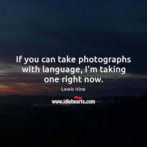 If you can take photographs with language, I’m taking one right now. Lewis Hine Picture Quote