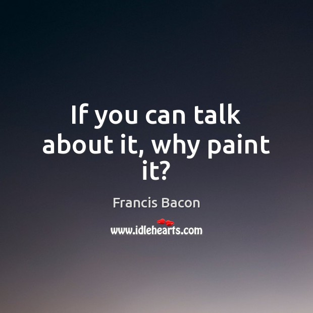 If you can talk about it, why paint it? Francis Bacon Picture Quote
