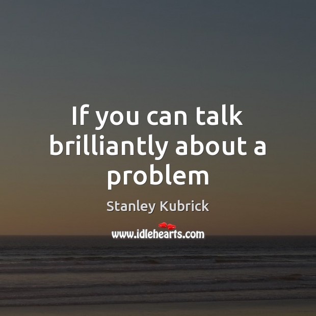 If you can talk brilliantly about a problem Stanley Kubrick Picture Quote