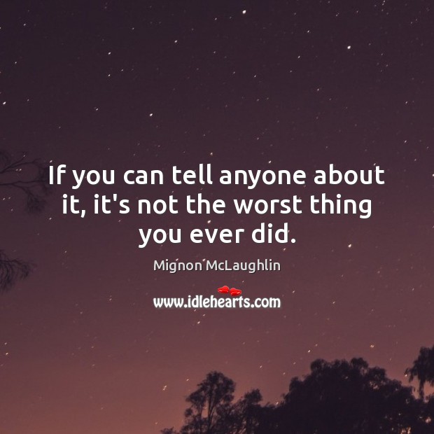 If you can tell anyone about it, it’s not the worst thing you ever did. Mignon McLaughlin Picture Quote