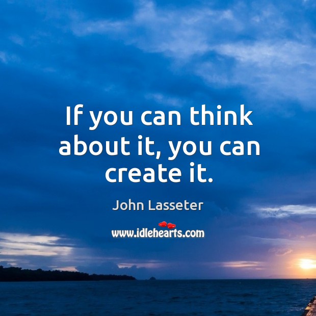 If you can think about it, you can create it. John Lasseter Picture Quote