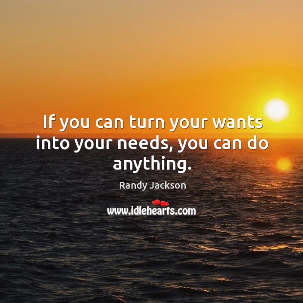 If you can turn your wants into your needs, you can do anything. Randy Jackson Picture Quote