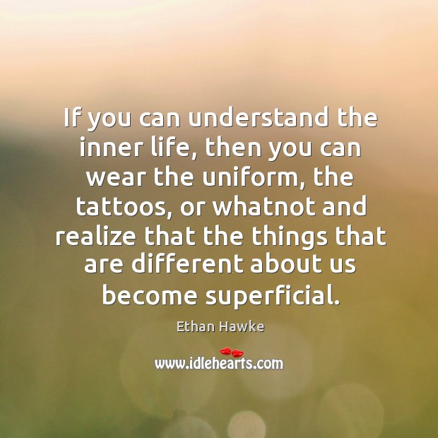 If you can understand the inner life, then you can wear the uniform, the tattoos Ethan Hawke Picture Quote