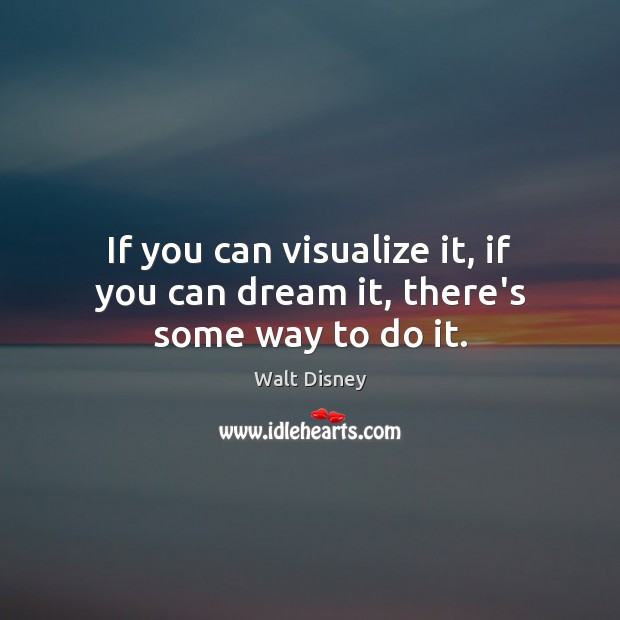 If you can visualize it, if you can dream it, there’s some way to do it. Walt Disney Picture Quote