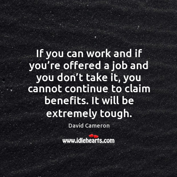 If you can work and if you’re offered a job and you don’t take it, you cannot continue to David Cameron Picture Quote