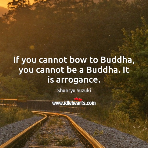 If you cannot bow to Buddha, you cannot be a Buddha. It is arrogance. Shunryu Suzuki Picture Quote