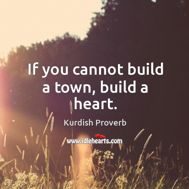 If you cannot build a town, build a heart. Kurdish Proverbs Image