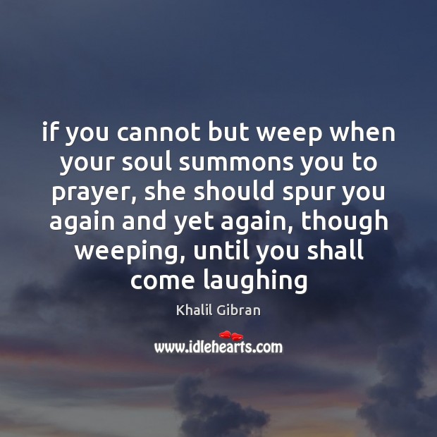 If you cannot but weep when your soul summons you to prayer, Khalil Gibran Picture Quote