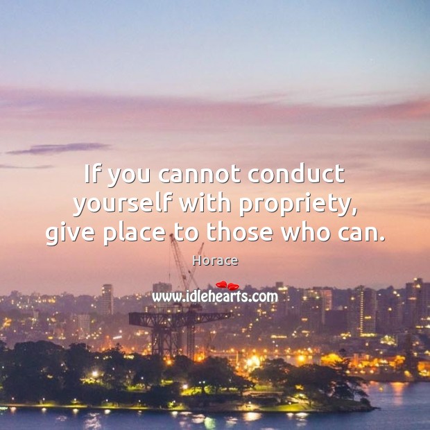 If you cannot conduct yourself with propriety, give place to those who can. Horace Picture Quote