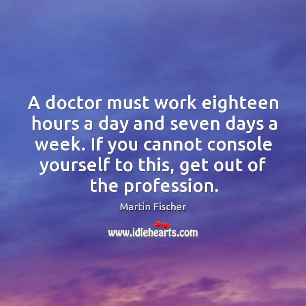 If you cannot console yourself to this, get out of the profession. Martin Fischer Picture Quote