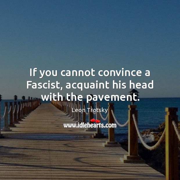 If you cannot convince a Fascist, acquaint his head with the pavement. 