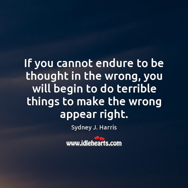 If you cannot endure to be thought in the wrong, you will Sydney J. Harris Picture Quote