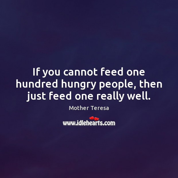 If you cannot feed one hundred hungry people, then just feed one really well. Mother Teresa Picture Quote