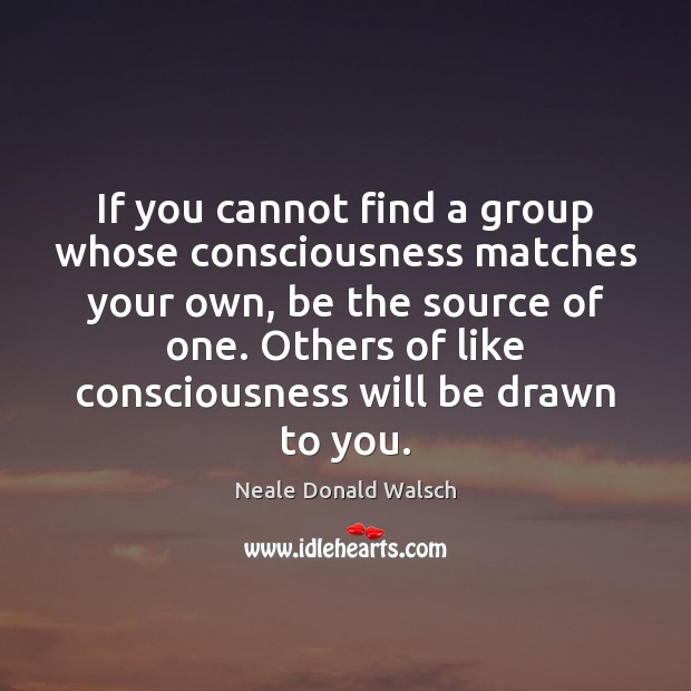 If you cannot find a group whose consciousness matches your own, be Neale Donald Walsch Picture Quote