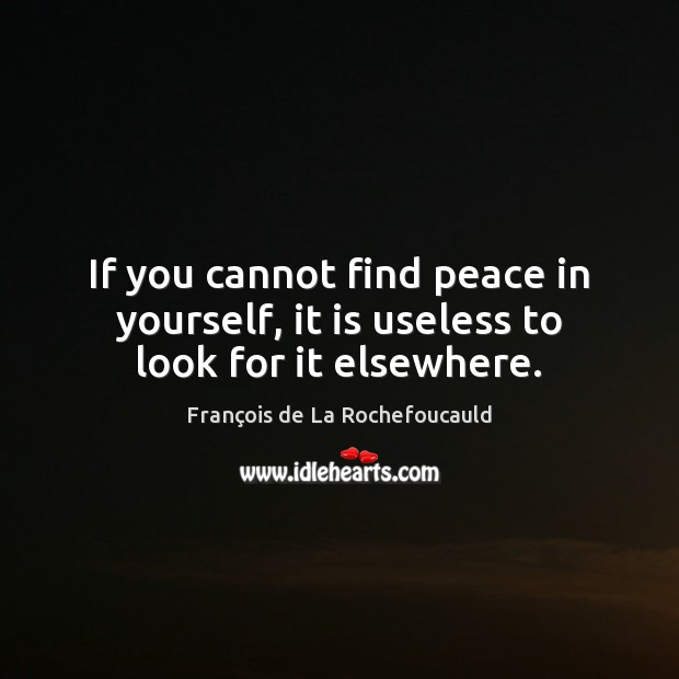 If you cannot find peace in yourself, it is useless to look for it elsewhere. François de La Rochefoucauld Picture Quote