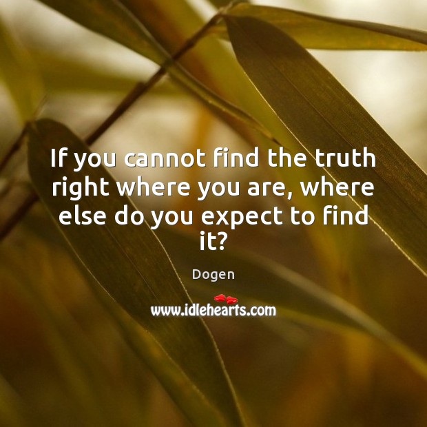 If you cannot find the truth right where you are, where else do you expect to find it? Dogen Picture Quote