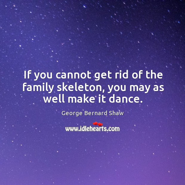If you cannot get rid of the family skeleton, you may as well make it dance. Image