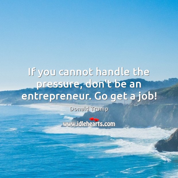 If you cannot handle the pressure, don’t be an entrepreneur. Go get a job! Donald Trump Picture Quote