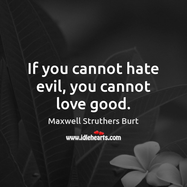 If you cannot hate evil, you cannot love good. Maxwell Struthers Burt Picture Quote