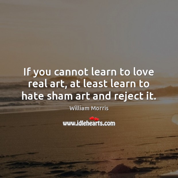If you cannot learn to love real art, at least learn to hate sham art and reject it. William Morris Picture Quote