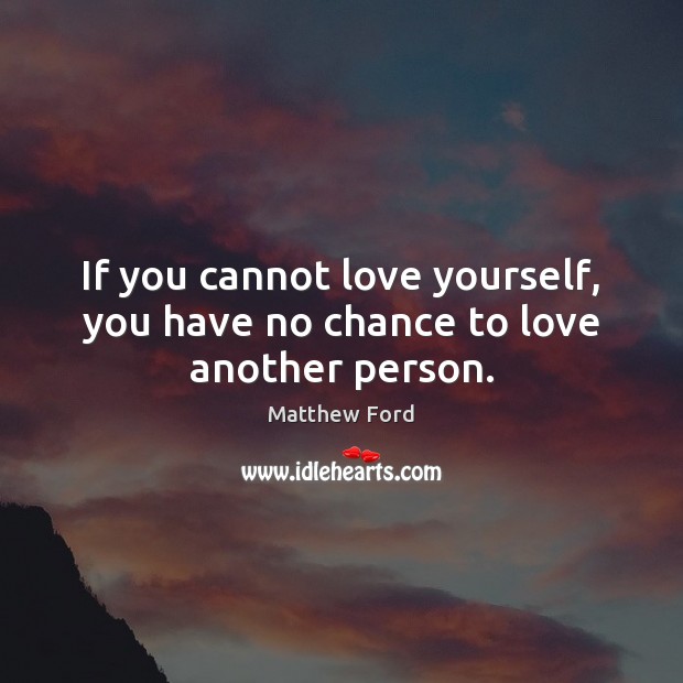 If you cannot love yourself, you have no chance to love another person. 