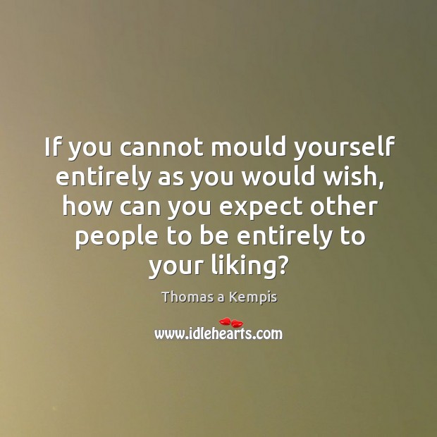 If you cannot mould yourself entirely as you would wish, how can you expect other people to be.. Thomas a Kempis Picture Quote