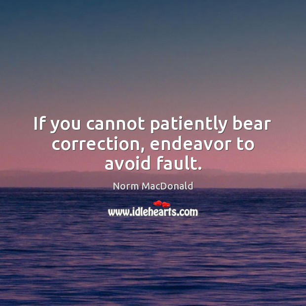If you cannot patiently bear correction, endeavor to avoid fault. Norm MacDonald Picture Quote