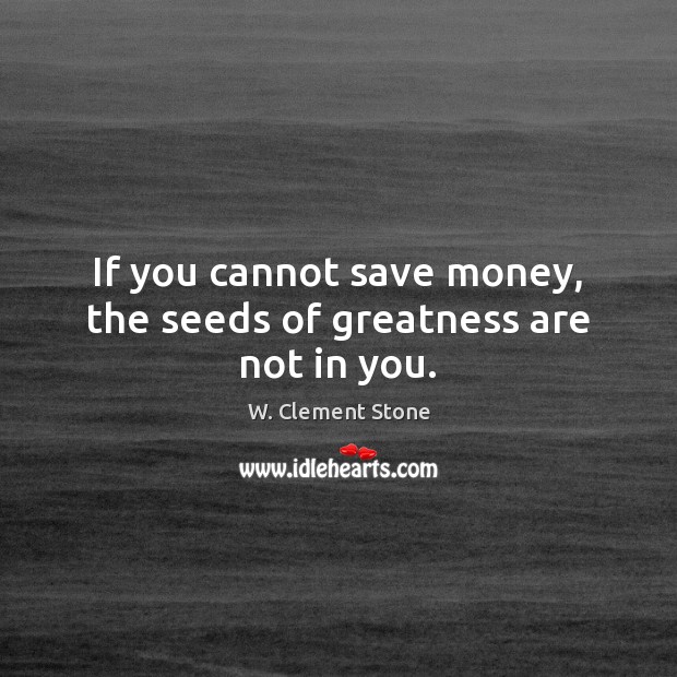 If you cannot save money, the seeds of greatness are not in you. W. Clement Stone Picture Quote