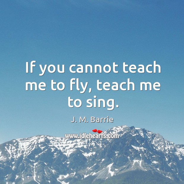 If you cannot teach me to fly, teach me to sing. J. M. Barrie Picture Quote