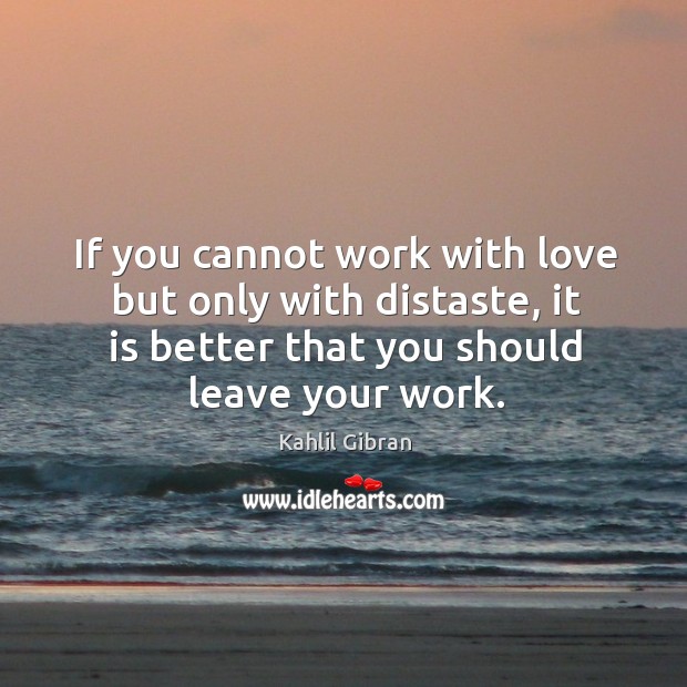 If you cannot work with love but only with distaste, it is better that you should leave your work. Kahlil Gibran Picture Quote