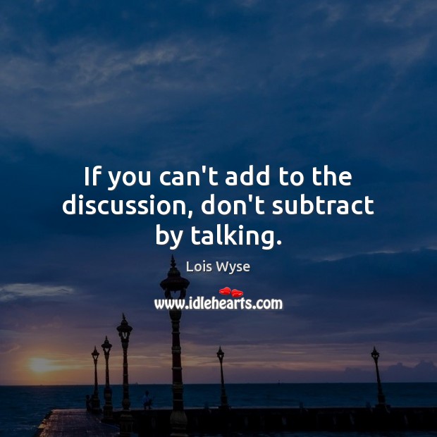 If you can’t add to the discussion, don’t subtract by talking. Lois Wyse Picture Quote
