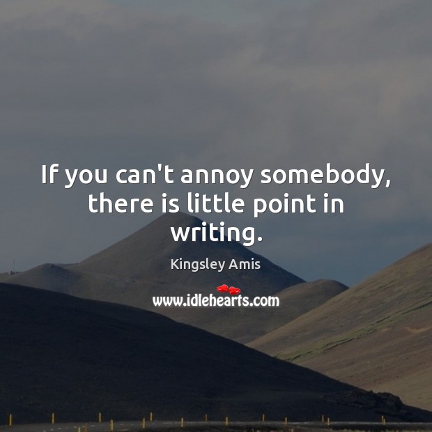 If you can’t annoy somebody, there is little point in writing. Kingsley Amis Picture Quote