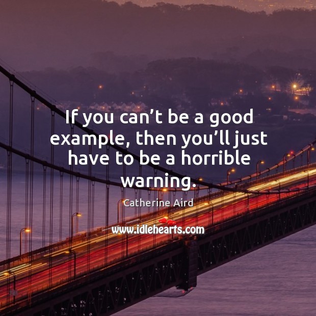If you can’t be a good example, then you’ll just have to be a horrible warning. Image