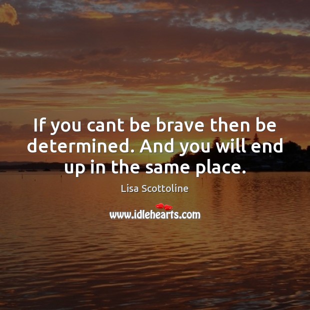 If you cant be brave then be determined. And you will end up in the same place. Lisa Scottoline Picture Quote