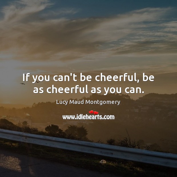 If you can’t be cheerful, be as cheerful as you can. Lucy Maud Montgomery Picture Quote
