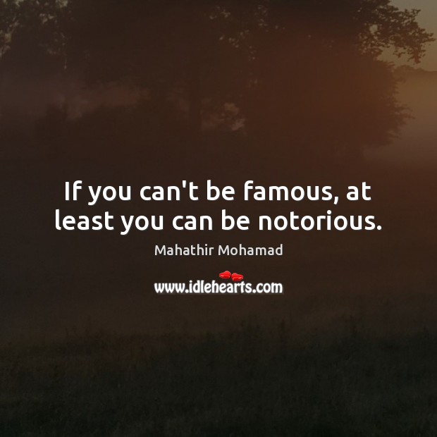 If you can’t be famous, at least you can be notorious. Mahathir Mohamad Picture Quote