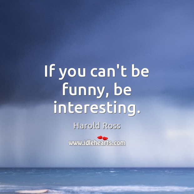 If you can’t be funny, be interesting. Harold Ross Picture Quote