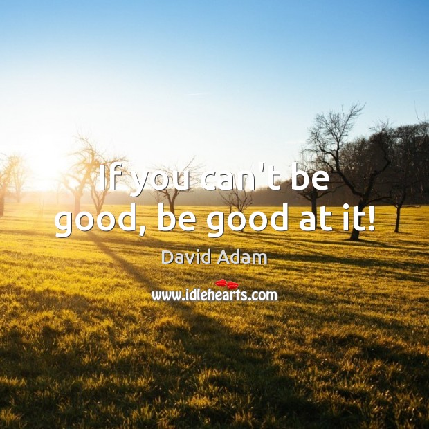 If you can’t be good, be good at it! David Adam Picture Quote