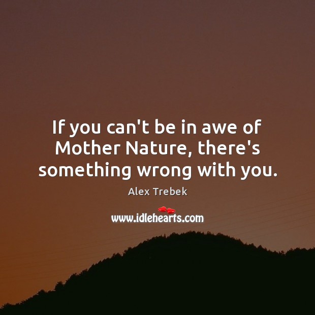 If you can’t be in awe of Mother Nature, there’s something wrong with you. Alex Trebek Picture Quote