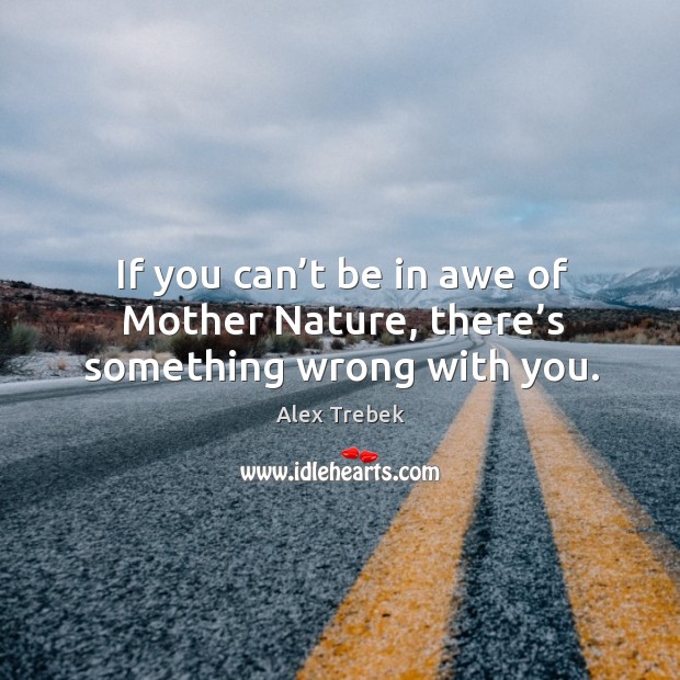 If you can’t be in awe of mother nature, there’s something wrong with you. Alex Trebek Picture Quote