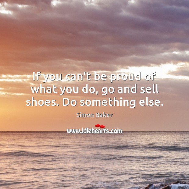 If you can’t be proud of what you do, go and sell shoes. Do something else. Simon Baker Picture Quote