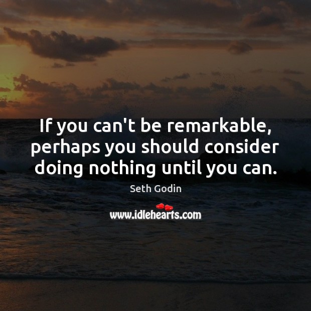 If you can’t be remarkable, perhaps you should consider doing nothing until you can. Seth Godin Picture Quote