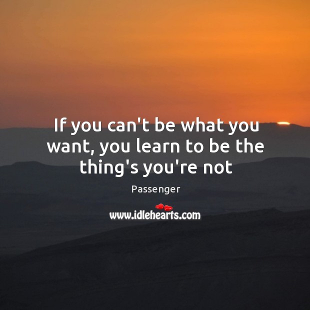 If you can’t be what you want, you learn to be the thing’s you’re not Passenger Picture Quote