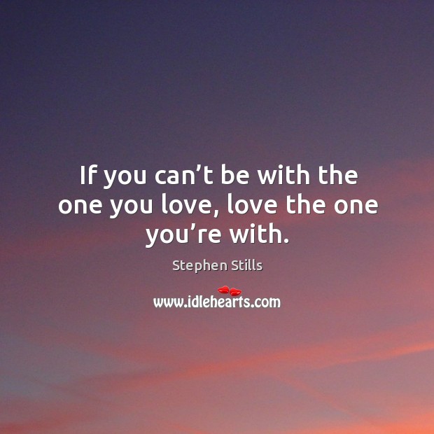 If you can’t be with the one you love, love the one you’re with. Image