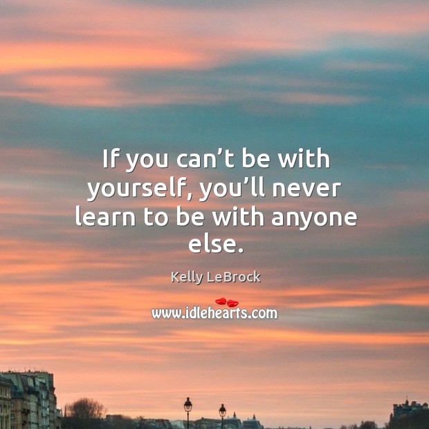 If you can’t be with yourself, you’ll never learn to be with anyone else. Image
